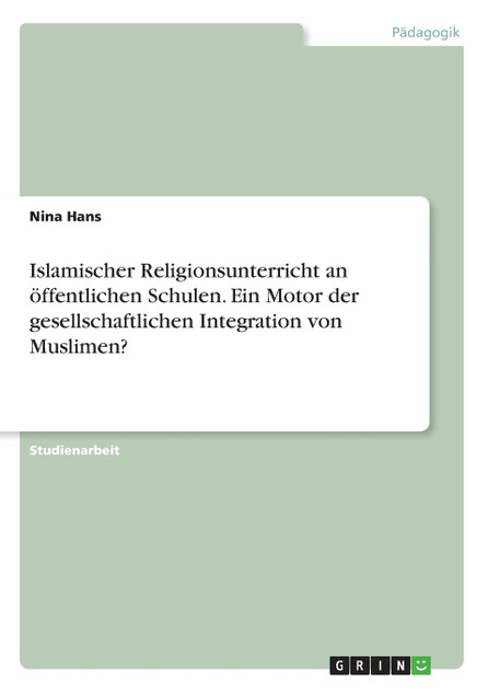 Islamischer Religionsunterricht an öffentlichen Schulen. Ein Motor der gesellschaftlichen Integration von Muslimen? Islamischer Religionsunterricht an öffentlichen Schulen. Ein Motor der gesellschaftlichen Integration von Muslimen?