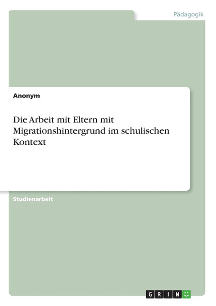 Die Arbeit mit Eltern mit Migrationshintergrund im schulischen Kontext Die Arbeit mit Eltern mit Migrationshintergrund im schulischen Kontext