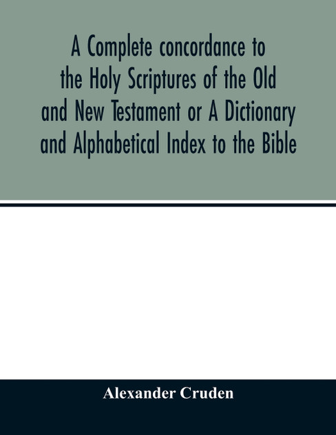 A complete concordance to the Holy Scriptures of the Old and New Testament or A Dictionary and Alphabetical Index to the Bible A complete concordance to the Holy Scriptures of the Old and New Testament or A Dictionary and Alphabetical Index to the Bible