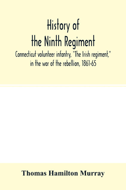 History of the Ninth regiment, Connecticut volunteer infantry, "The Irish regiment," in the war of the rebellion, 1861-65. The record of a gallant command on the march, in battle and in bivouac History of the Ninth regiment, Connecticut volunteer infantry, "The Irish regiment," in the war of the rebellion, 1861-65. The record of a gallant command on the march, in battle and in bivouac