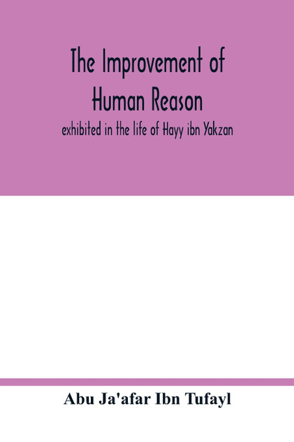 The improvement of human reason, exhibited in the life of Hayy ibn Yakzan The improvement of human reason, exhibited in the life of Hayy ibn Yakzan