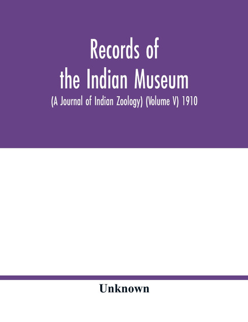 Records of the Indian Museum (A Journal of Indian Zoology) (Volume V) 1910 Records of the Indian Museum (A Journal of Indian Zoology) (Volume V) 1910