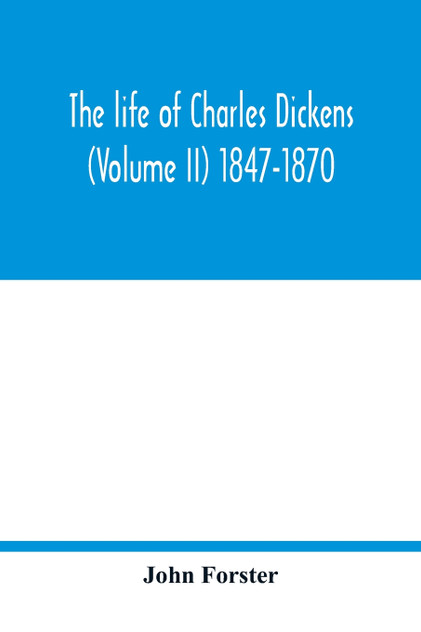 The life of Charles Dickens (Volume II) 1847-1870 The life of Charles Dickens (Volume II) 1847-1870