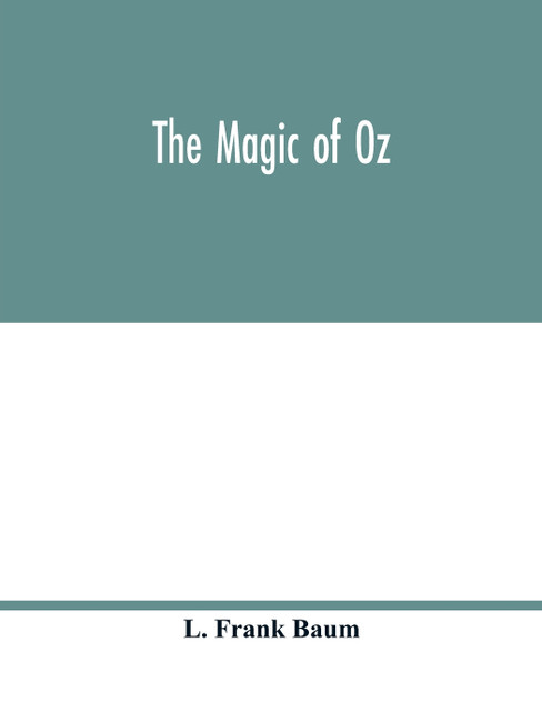 The magic of Oz; a faithful record of the remarkable adventures of Dorothy and Trot and the Wizard of Oz, together with the Cowardly Lion, the Hungry Tiger and Cap'n Bill, in their successful search for a magical and beautiful birthday present for P The magic of Oz; a faithful record of the remarkable adventures of Dorothy and Trot and the Wizard of Oz, together with the Cowardly Lion, the Hungry Tiger and Cap'n Bill, in their successful search for a magical and beautiful birthday present for P