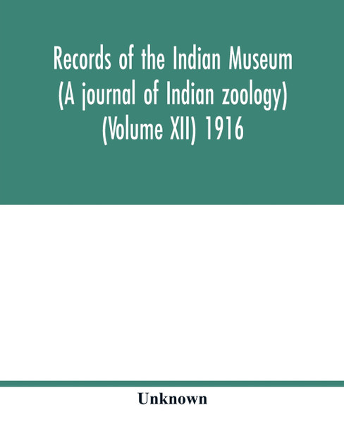 Records of the Indian Museum (A journal of Indian zoology) (Volume XII) 1916 Records of the Indian Museum (A journal of Indian zoology) (Volume XII) 1916