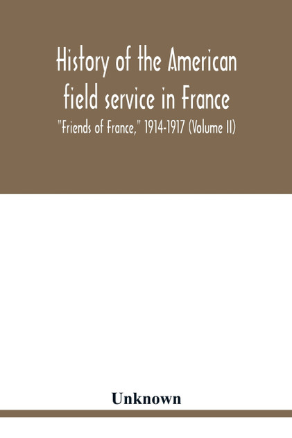 History of the American field service in France, "Friends of France," 1914-1917 (Volume II) History of the American field service in France, "Friends of France," 1914-1917 (Volume II)