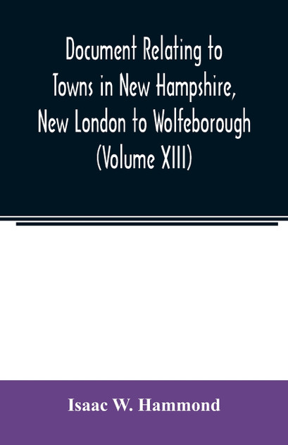Document relating to Towns in New Hampshire, New London to Wolfeborough (Volume XIII) Document relating to Towns in New Hampshire, New London to Wolfeborough (Volume XIII)