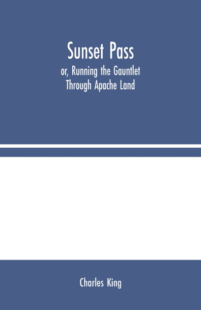 Sunset Pass; or, Running the Gauntlet Through Apache Land Sunset Pass; or, Running the Gauntlet Through Apache Land