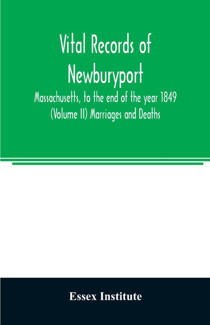Vital records of Newburyport, Massachusetts, to the end of the year 1849 (Volume II) Marriages and Deaths Vital records of Newburyport, Massachusetts, to the end of the year 1849 (Volume II) Marriages and Deaths
