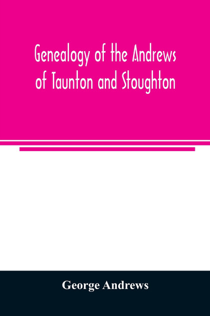 Genealogy of the Andrews of Taunton and Stoughton, Mass., descendants of John and Hannah Andrews, of Boston, Massachusetts, 1656 to 1886 Genealogy of the Andrews of Taunton and Stoughton, Mass., descendants of John and Hannah Andrews, of Boston, Massachusetts, 1656 to 1886