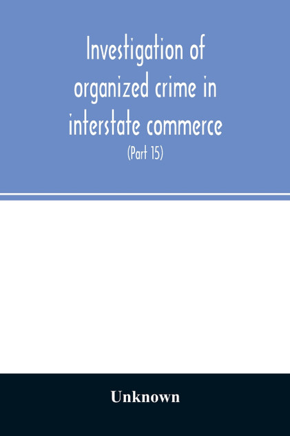 Investigation of organized crime in interstate commerce. Hearings before a Special Committee to Investigate Organized Crime in Interstate Commerce, United States Senate, Eighty-Second Congress (Part 15) Investigation of organized crime in interstate commerce. Hearings before a Special Committee to Investigate Organized Crime in Interstate Commerce, United States Senate, Eighty-Second Congress (Part 15)