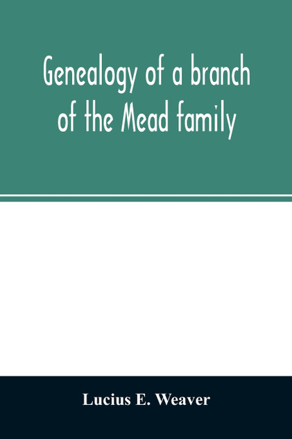 Genealogy of a branch of the Mead family; with a history of the family in England and in America and appendixes of Rogers and Denton families Genealogy of a branch of the Mead family; with a history of the family in England and in America and appendixes of Rogers and Denton families
