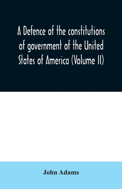 A defence of the constitutions of government of the United States of America (Volume II) A defence of the constitutions of government of the United States of America (Volume II)