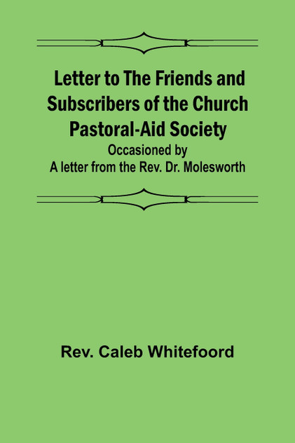 Letter to the Friends and Subscribers of the Church Pastoral-Aid Society ;occasioned by a letter from the Rev. Dr. Molesworth