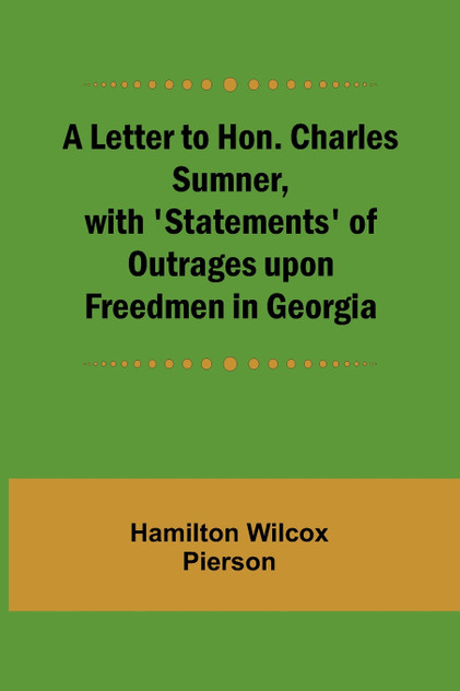 A Letter to Hon. Charles Sumner, with 'Statements' of Outrages upon Freedmen in Georgia A Letter to Hon. Charles Sumner, with 'Statements' of Outrages upon Freedmen in Georgia