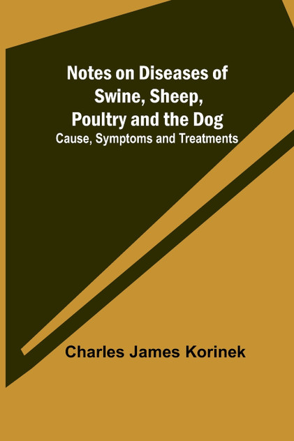 Notes on Diseases of Swine, Sheep, Poultry and the Dog ; Cause, Symptoms and Treatments Notes on Diseases of Swine, Sheep, Poultry and the Dog ; Cause, Symptoms and Treatments