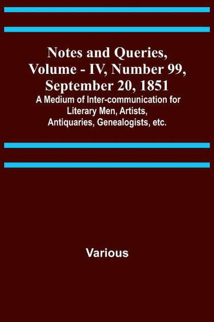 Notes and Queries, Vol. IV, Number 99, September 20, 1851 ; A Medium of Inter-communication for Literary Men, Artists, Antiquaries, Genealogists, etc.
