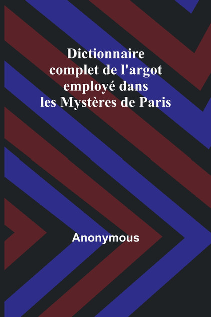 Dictionnaire complet de l'argot employé dans les Mystères de Paris Dictionnaire complet de l'argot employé dans les Mystères de Paris