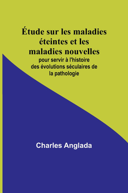 Étude sur les maladies éteintes et les maladies nouvelles; pour servir à l'histoire des évolutions séculaires de la pathologie Étude sur les maladies éteintes et les maladies nouvelles; pour servir à l'histoire des évolutions séculaires de la pathologie