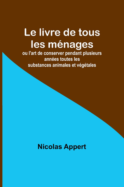 Le livre de tous les ménages; ou l'art de conserver pendant plusieurs années toutes les substances animales et végétales Le livre de tous les ménages; ou l'art de conserver pendant plusieurs années toutes les substances animales et végétales