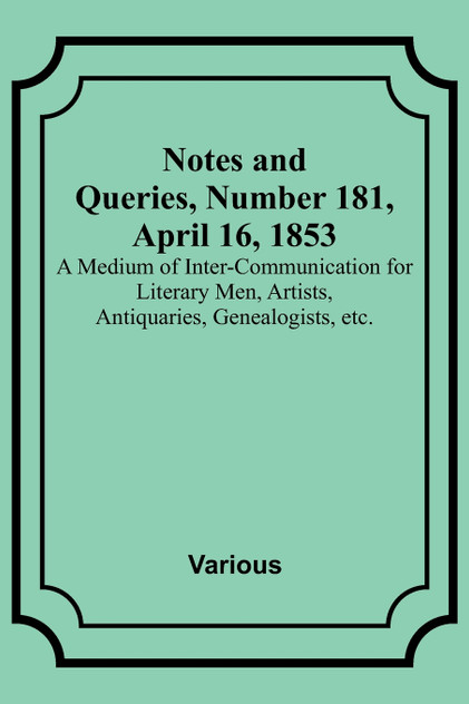 Notes and Queries, Number 181, April 16, 1853 ; A Medium of Inter-communication for Literary Men, Artists, Antiquaries, Genealogists, etc.