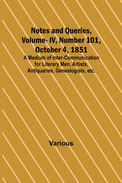 Notes and Queries, Vol. IV, Number 101, October 4, 1851 ; A Medium of Inter-communication for Literary Men, Artists, Antiquaries, Genealogists, etc.