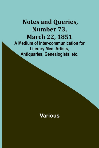 Notes and Queries, Number 73, March 22, 1851 ; A Medium of Inter-communication for Literary Men, Artists, Antiquaries, Genealogists, etc.