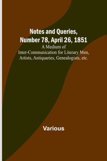 Notes and Queries, Number 78, April 26, 1851 ; A Medium of Inter-communication for Literary Men, Artists, Antiquaries, Genealogists, etc.