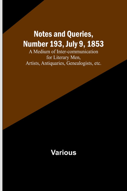 Notes and Queries, Number 193, July 9, 1853 ; A Medium of Inter-communication for Literary Men, Artists, Antiquaries, Genealogists, etc.
