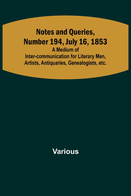Notes and Queries, Number 194, July 16, 1853 ;  A Medium of Inter-communication for Literary Men, Artists, Antiquaries, Genealogists, etc.