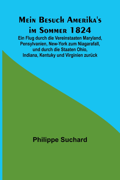 Mein Besuch Amerika's im Sommer 1824; Ein Flug durch die Vereinstaaten Maryland, Pensylvanien, New-York zum Niagarafall, und durch die Staaten Ohio, Indiana, Kentuky und Virginien zurück Mein Besuch Amerika's im Sommer 1824; Ein Flug durch die Vereinstaaten Maryland, Pensylvanien, New-York zum Niagarafall, und durch die Staaten Ohio, Indiana, Kentuky und Virginien zurück