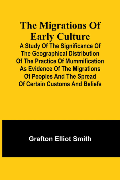 The migrations of early culture; A study of the significance of the geographical distribution of the practice of mummification as evidence of the migrations of peoples and the spread of certain customs and beliefs The migrations of early culture; A study of the significance of the geographical distribution of the practice of mummification as evidence of the migrations of peoples and the spread of certain customs and beliefs