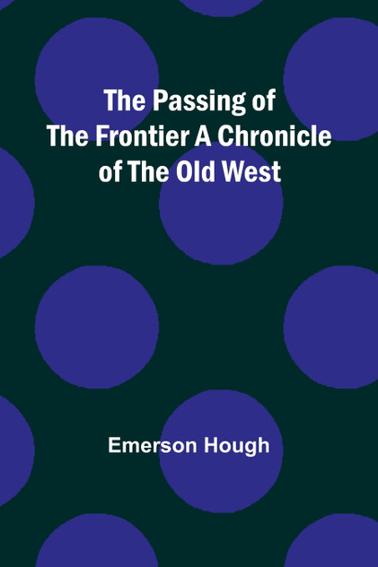 The Passing of the Frontier A Chronicle of the Old West The Passing of the Frontier A Chronicle of the Old West