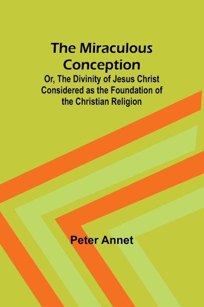 The Miraculous Conception; Or, The Divinity of Jesus Christ Considered as the Foundation of the Christian Religion The Miraculous Conception; Or, The Divinity of Jesus Christ Considered as the Foundation of the Christian Religion