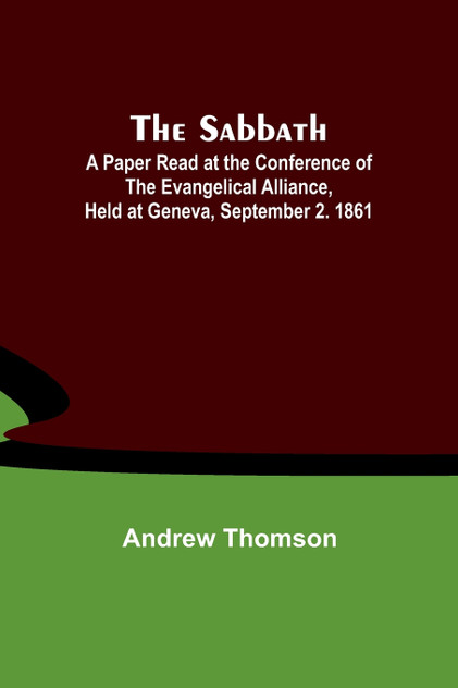 The Sabbath; A Paper Read at the Conference of the Evangelical Alliance, Held at Geneva, September 2. 1861 The Sabbath; A Paper Read at the Conference of the Evangelical Alliance, Held at Geneva, September 2. 1861