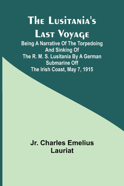 The Lusitania's Last Voyage ;Being a narrative of the torpedoing and sinking of the R. M. S. Lusitania by a German submarine off the Irish coast, May 7, 1915 The Lusitania's Last Voyage ;Being a narrative of the torpedoing and sinking of the R. M. S. Lusitania by a German submarine off the Irish coast, May 7, 1915
