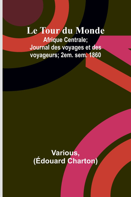 Le Tour du Monde; Afrique Centrale; Journal des voyages et des voyageurs; 2em. sem. 1860 Le Tour du Monde; Afrique Centrale; Journal des voyages et des voyageurs; 2em. sem. 1860