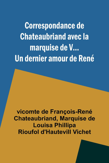Correspondance de Chateaubriand avec la marquise de V... Un dernier amour de René Correspondance de Chateaubriand avec la marquise de V... Un dernier amour de René