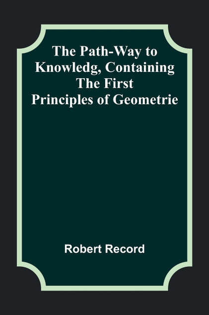 The Path-Way to Knowledg, Containing the First Principles of Geometrie