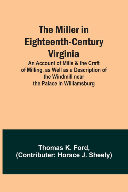 The Miller in Eighteenth-Century Virginia; An Account of Mills & the Craft of Milling, as Well as a Description of the Windmill near the Palace in Williamsburg