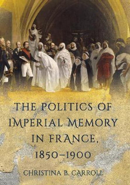 The Politics of Imperial Memory in France, 1850-1900 The Politics of Imperial Memory in France, 1850-1900