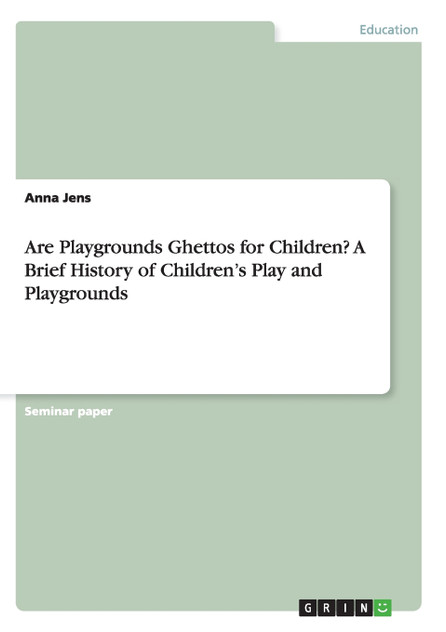 Are Playgrounds Ghettos for Children? A Brief History of Children's Play and Playgrounds Are Playgrounds Ghettos for Children? A Brief History of Children's Play and Playgrounds