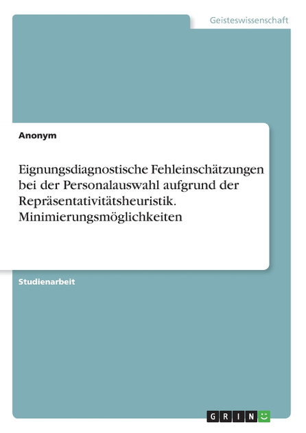 Eignungsdiagnostische Fehleinschätzungen bei der Personalauswahl aufgrund der Repräsentativitätsheuristik. Minimierungsmöglichkeiten Eignungsdiagnostische Fehleinschätzungen bei der Personalauswahl aufgrund der Repräsentativitätsheuristik. Minimierungsmöglichkeiten