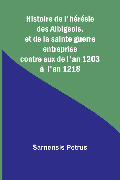 Histoire de l'hérésie des Albigeois, et de la sainte guerre entreprise contre eux de l'an 1203 à l'an 1218 Histoire de l'hérésie des Albigeois, et de la sainte guerre entreprise contre eux de l'an 1203 à l'an 1218