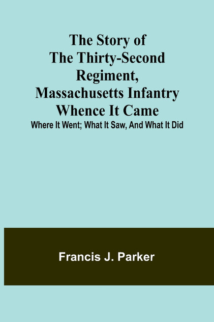 The Story of the Thirty-second Regiment, Massachusetts Infantry; Whence it came; where it went; what it saw, and what it did The Story of the Thirty-second Regiment, Massachusetts Infantry; Whence it came; where it went; what it saw, and what it did