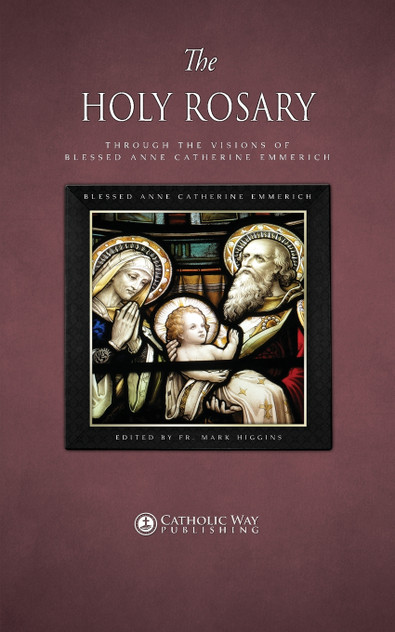 The Holy Rosary through the Visions of Blessed Anne Catherine Emmerich The Holy Rosary through the Visions of Blessed Anne Catherine Emmerich