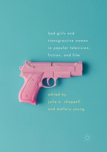 Bad Girls and Transgressive Women in Popular Television, Fiction, and Film Bad Girls and Transgressive Women in Popular Television, Fiction, and Film