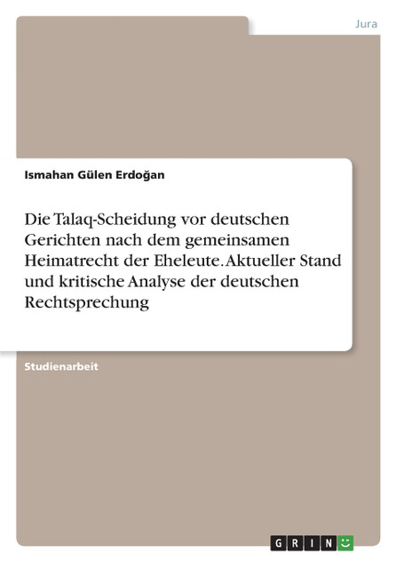 Die Talaq-Scheidung vor deutschen Gerichten nach dem gemeinsamen Heimatrecht der Eheleute. Aktueller Stand und kritische Analyse der deutschen Rechtsprechung Die Talaq-Scheidung vor deutschen Gerichten nach dem gemeinsamen Heimatrecht der Eheleute. Aktueller Stand und kritische Analyse der deutschen Rechtsprechung
