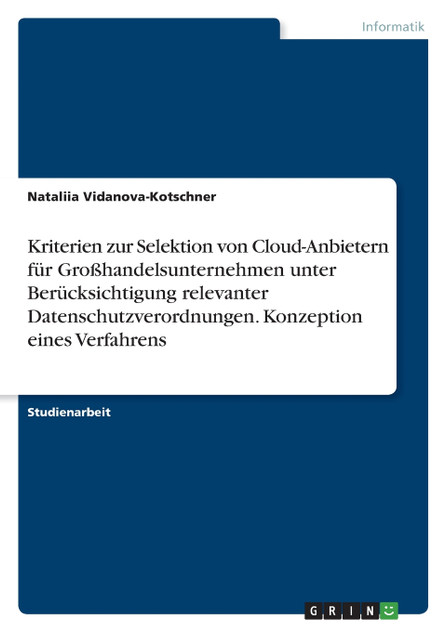 Kriterien zur Selektion von Cloud-Anbietern für Großhandelsunternehmen unter Berücksichtigung relevanter Datenschutzverordnungen. Konzeption eines Verfahrens Kriterien zur Selektion von Cloud-Anbietern für Großhandelsunternehmen unter Berücksichtigung relevanter Datenschutzverordnungen. Konzeption eines Verfahrens