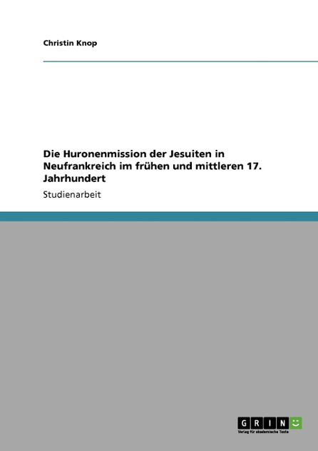 Die Huronenmission der Jesuiten in Neufrankreich im frühen und mittleren 17. Jahrhundert Die Huronenmission der Jesuiten in Neufrankreich im frühen und mittleren 17. Jahrhundert